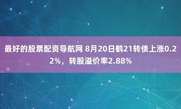 最好的股票配资导航网 8月20日鹤21转债上涨0.22%，转股溢价率2.88%