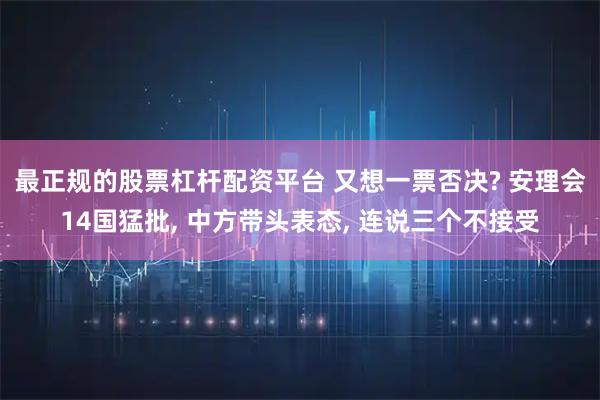 最正规的股票杠杆配资平台 又想一票否决? 安理会14国猛批, 中方带头表态, 连说三个不接受