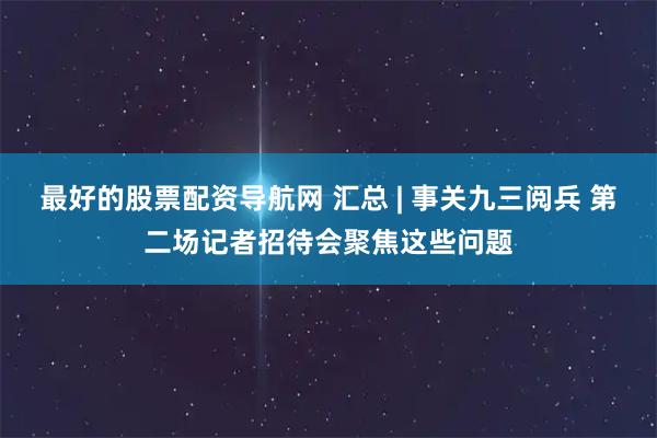 最好的股票配资导航网 汇总 | 事关九三阅兵 第二场记者招待会聚焦这些问题
