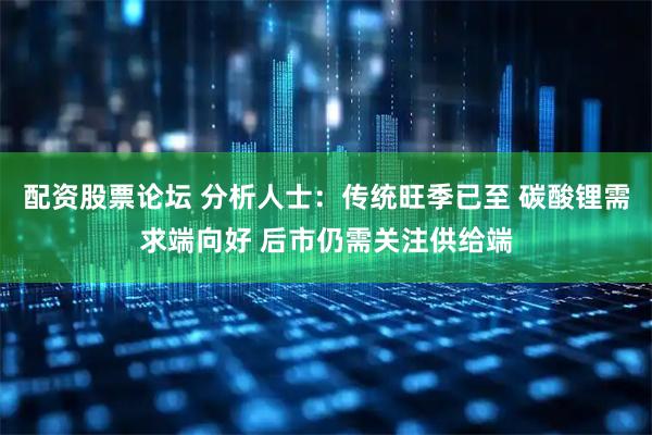 配资股票论坛 分析人士：传统旺季已至 碳酸锂需求端向好 后市仍需关注供给端