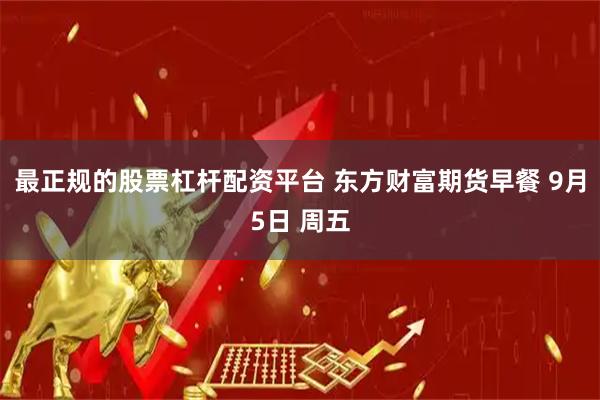 最正规的股票杠杆配资平台 东方财富期货早餐 9月5日 周五