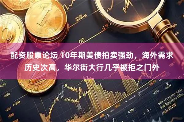 配资股票论坛 10年期美债拍卖强劲，海外需求历史次高，华尔街大行几乎被拒之门外