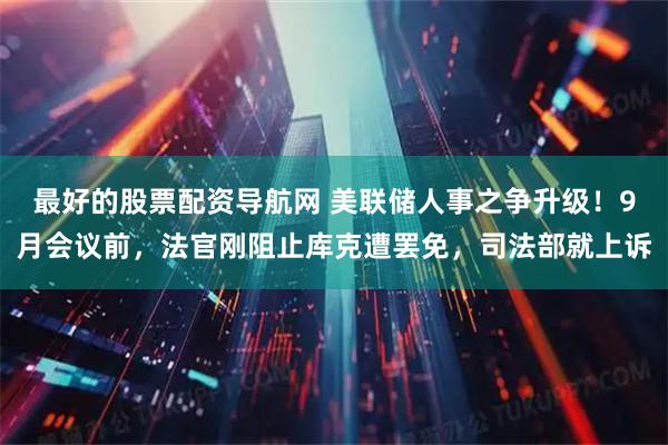 最好的股票配资导航网 美联储人事之争升级！9月会议前，法官刚阻止库克遭罢免，司法部就上诉