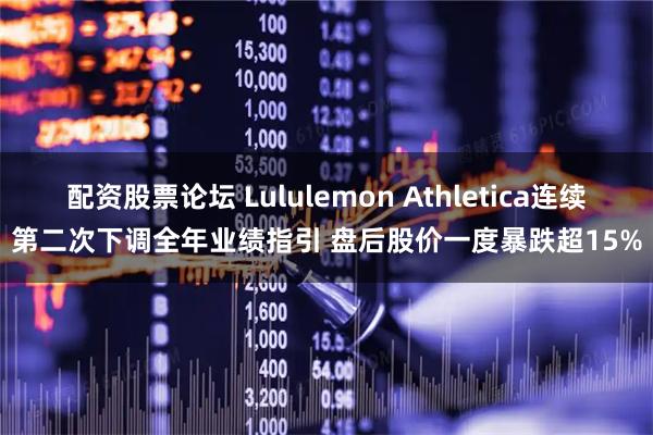 配资股票论坛 Lululemon Athletica连续第二次下调全年业绩指引 盘后股价一度暴跌超15%