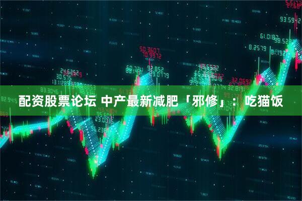 配资股票论坛 中产最新减肥「邪修」：吃猫饭