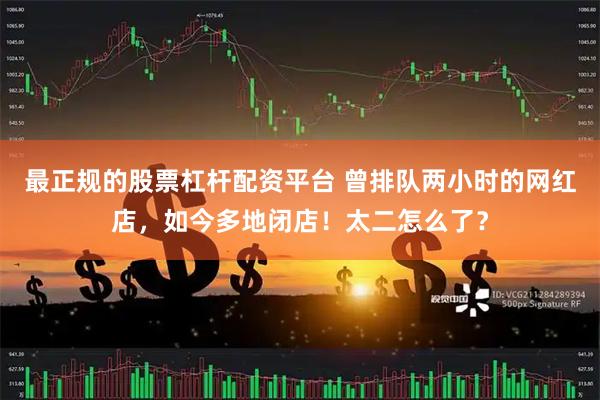 最正规的股票杠杆配资平台 曾排队两小时的网红店，如今多地闭店！太二怎么了？