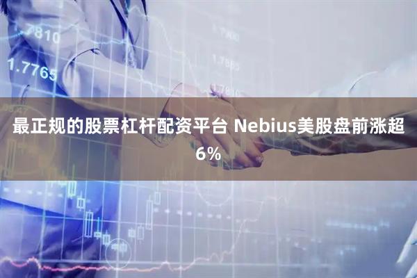 最正规的股票杠杆配资平台 Nebius美股盘前涨超6%