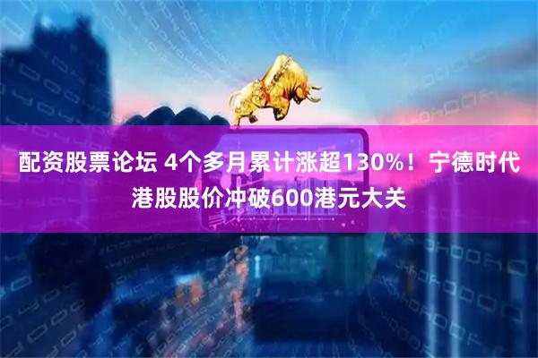 配资股票论坛 4个多月累计涨超130%！宁德时代港股股价冲破600港元大关