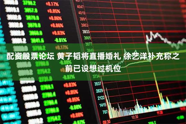 配资股票论坛 黄子韬将直播婚礼 徐艺洋补充称之前已设想过机位