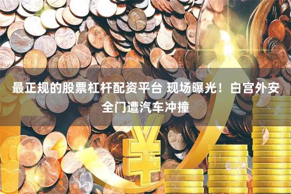 最正规的股票杠杆配资平台 现场曝光！白宫外安全门遭汽车冲撞