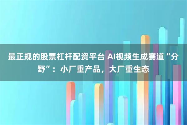 最正规的股票杠杆配资平台 AI视频生成赛道“分野”：小厂重产品，大厂重生态