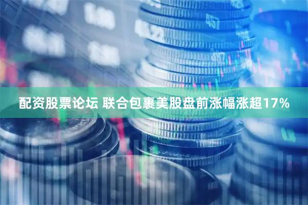 配资股票论坛 联合包裹美股盘前涨幅涨超17%