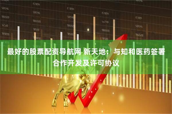 最好的股票配资导航网 新天地：与知和医药签署合作开发及许可协议