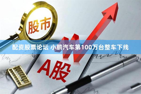 配资股票论坛 小鹏汽车第100万台整车下线