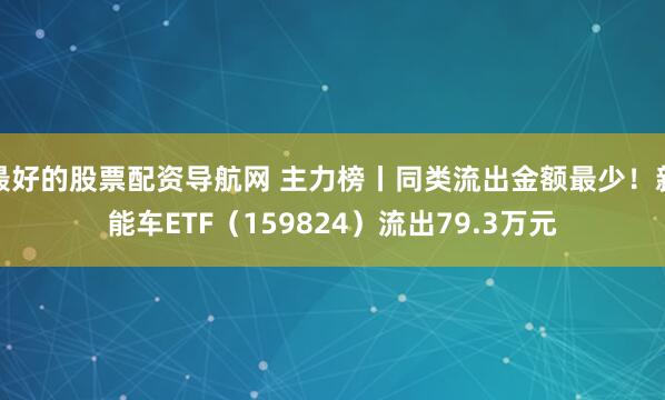 最好的股票配资导航网 主力榜丨同类流出金额最少！新能车ETF（159824）流出79.3万元