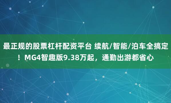 最正规的股票杠杆配资平台 续航/智能/泊车全搞定！MG4智趣版9.38万起，通勤出游都省心