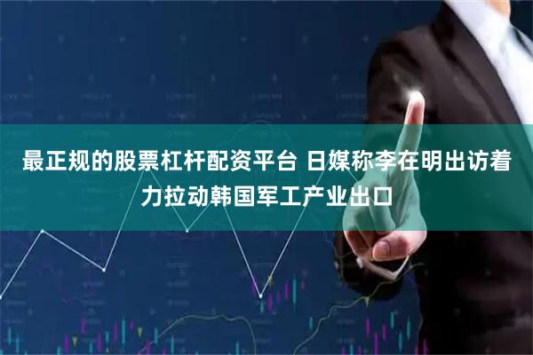 最正规的股票杠杆配资平台 日媒称李在明出访着力拉动韩国军工产业出口