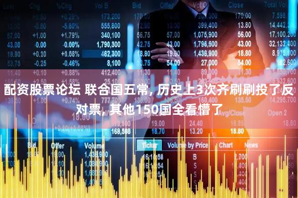 配资股票论坛 联合国五常, 历史上3次齐刷刷投了反对票, 其他150国全看懵了
