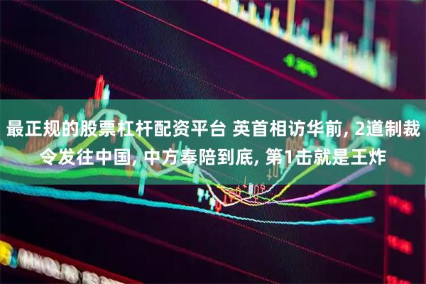 最正规的股票杠杆配资平台 英首相访华前, 2道制裁令发往中国, 中方奉陪到底, 第1击就是王炸