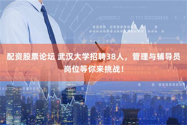 配资股票论坛 武汉大学招聘38人，管理与辅导员岗位等你来挑战！