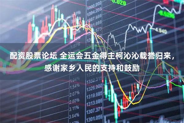 配资股票论坛 全运会五金得主柯沁沁载誉归来，感谢家乡人民的支持和鼓励