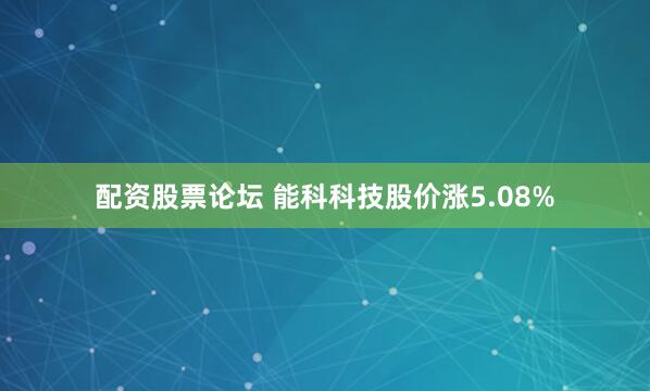 配资股票论坛 能科科技股价涨5.08%