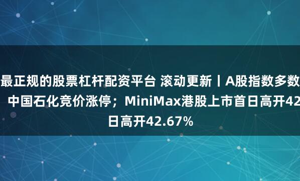 最正规的股票杠杆配资平台 滚动更新丨A股指数多数低开，中国石化竞价涨停；MiniMax港股上市首日高开42.67%