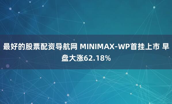 最好的股票配资导航网 MINIMAX-WP首挂上市 早盘大涨62.18%