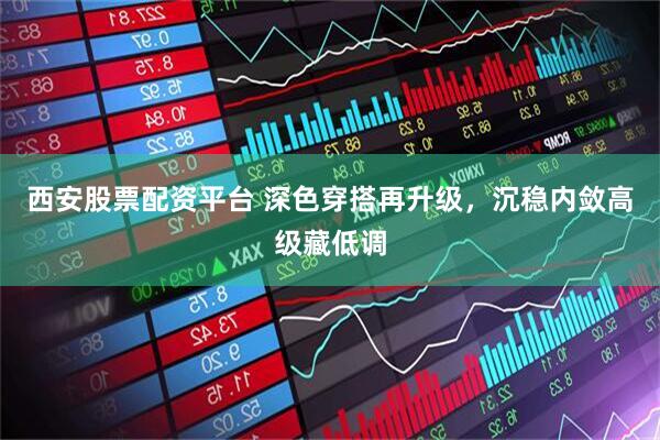 西安股票配资平台 深色穿搭再升级，沉稳内敛高级藏低调