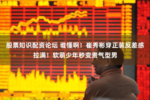 股票知识配资论坛 谁懂啊！崔秀彬穿正装反差感拉满！软萌少年秒变贵气型男