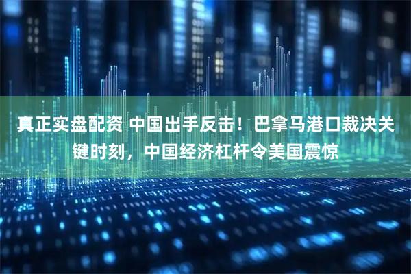 真正实盘配资 中国出手反击！巴拿马港口裁决关键时刻，中国经济杠杆令美国震惊