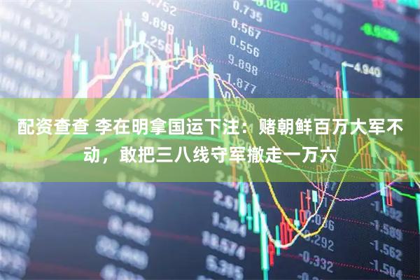 配资查查 李在明拿国运下注：赌朝鲜百万大军不动，敢把三八线守军撤走一万六