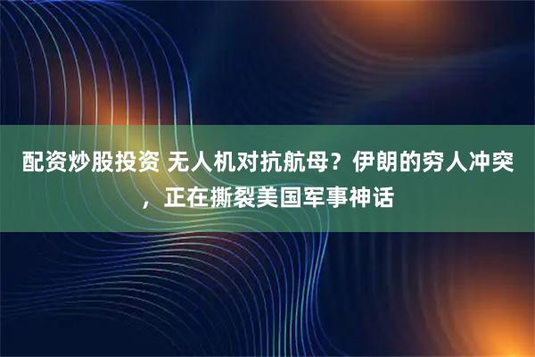 配资炒股投资 无人机对抗航母？伊朗的穷人冲突，正在撕裂美国军事神话