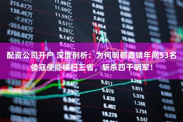 配资公司开户 深度剖析：为何明朝嘉靖年间53名倭寇便能横扫三省，斩杀四千明军！