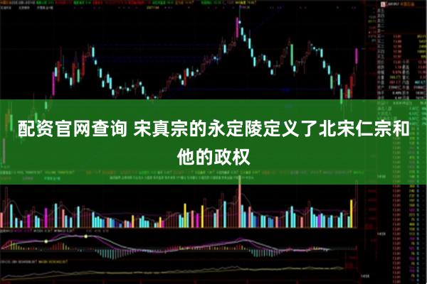 配资官网查询 宋真宗的永定陵定义了北宋仁宗和他的政权