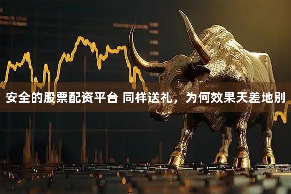 安全的股票配资平台 同样送礼，为何效果天差地别