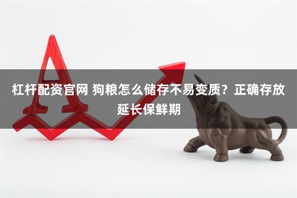 杠杆配资官网 狗粮怎么储存不易变质?正确存放延长保鲜期