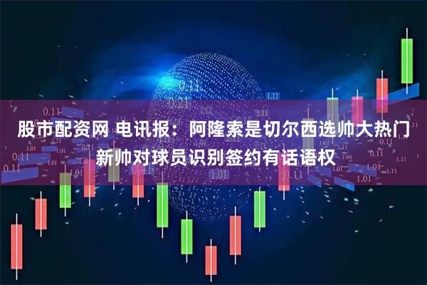 股市配资网 电讯报：阿隆索是切尔西选帅大热门 新帅对球员识别签约有话语权
