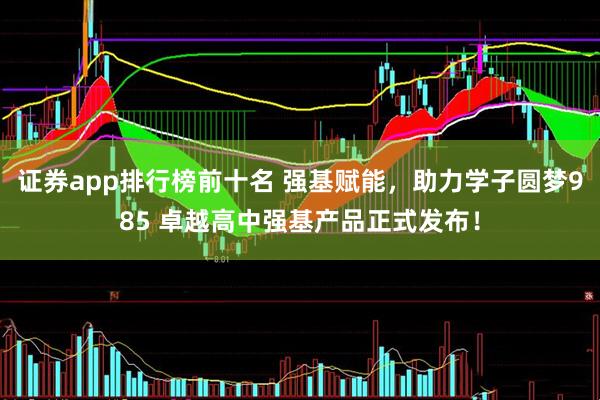证券app排行榜前十名 强基赋能，助力学子圆梦985 卓越高中强基产品正式发布！