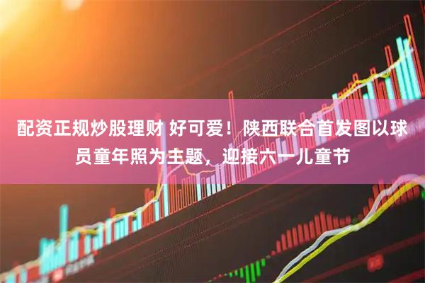 配资正规炒股理财 好可爱！陕西联合首发图以球员童年照为主题，迎接六一儿童节