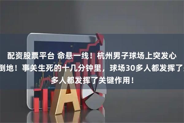 配资股票平台 命悬一线！杭州男子球场上突发心源性猝死倒地！事关生死的十几分钟里，球场30多人都发挥了关键作用！
