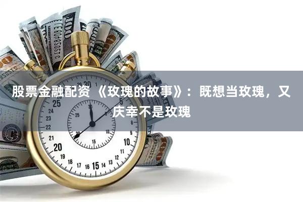 股票金融配资 《玫瑰的故事》：既想当玫瑰，又庆幸不是玫瑰