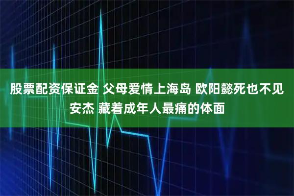 股票配资保证金 父母爱情上海岛 欧阳懿死也不见安杰 藏着成年人最痛的体面