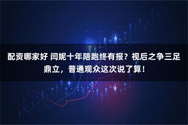 配资哪家好 闫妮十年陪跑终有报？视后之争三足鼎立，普通观众这次说了算！