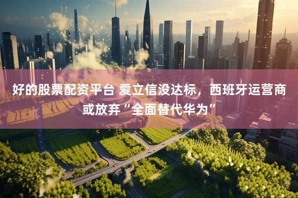 好的股票配资平台 爱立信没达标，西班牙运营商或放弃“全面替代华为”
