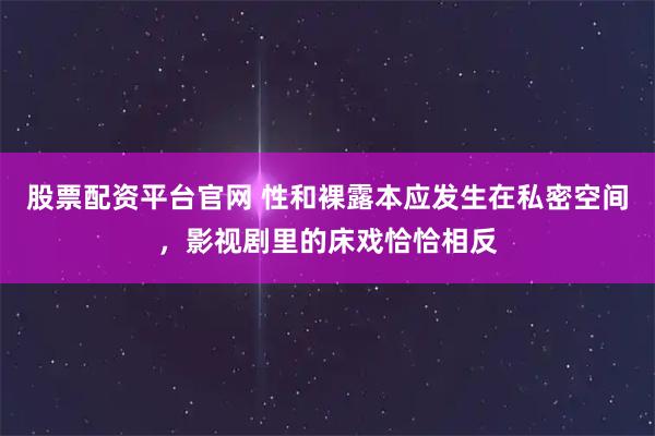 股票配资平台官网 性和裸露本应发生在私密空间，影视剧里的床戏恰恰相反