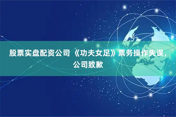 股票实盘配资公司 《功夫女足》票务操作失误，公司致歉