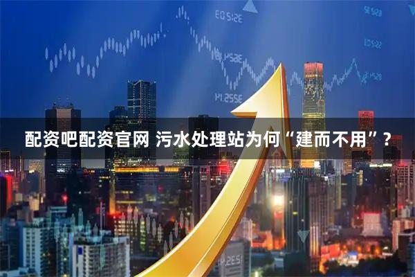 配资吧配资官网 污水处理站为何“建而不用”？