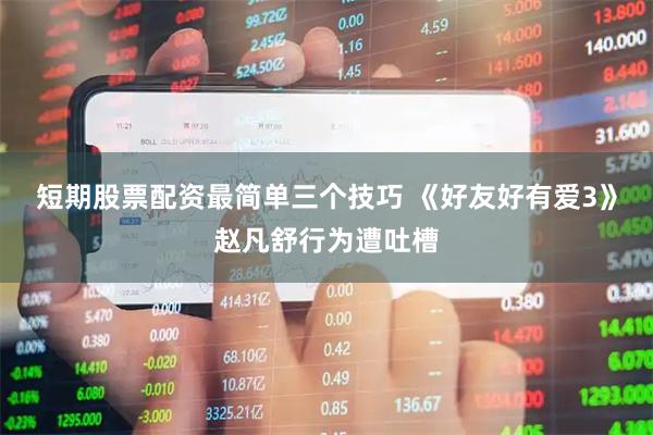 短期股票配资最简单三个技巧 《好友好有爱3》赵凡舒行为遭吐槽