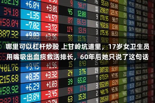 哪里可以杠杆炒股 上甘岭坑道里，17岁女卫生员用嘴吸出血痰救活排长，60年后她只说了这句话